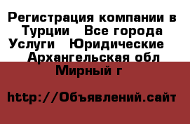 Регистрация компании в Турции - Все города Услуги » Юридические   . Архангельская обл.,Мирный г.